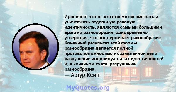 Иронично, что те, кто стремится смешать и уничтожить отдельную расовую идентичность, являются самыми большими врагами разнообразия, одновременно утверждая, что поддерживает разнообразие. Конечный результат этой формы