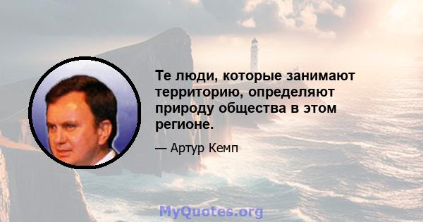 Те люди, которые занимают территорию, определяют природу общества в этом регионе.