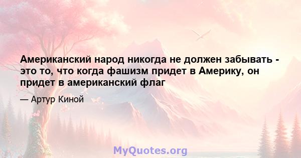 Американский народ никогда не должен забывать - это то, что когда фашизм придет в Америку, он придет в американский флаг