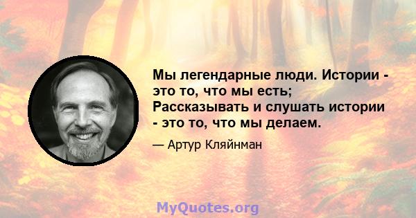 Мы легендарные люди. Истории - это то, что мы есть; Рассказывать и слушать истории - это то, что мы делаем.