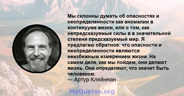 Мы склонны думать об опасностях и неопределенности как аномалии в континууме жизни, или о том, как непредсказуемые силы в в значительной степени предсказуемый мир. Я предлагаю обратное: что опасности и неопределенности