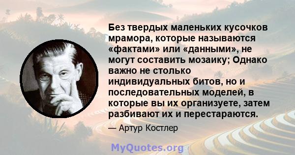 Без твердых маленьких кусочков мрамора, которые называются «фактами» или «данными», не могут составить мозаику; Однако важно не столько индивидуальных битов, но и последовательных моделей, в которые вы их организуете,