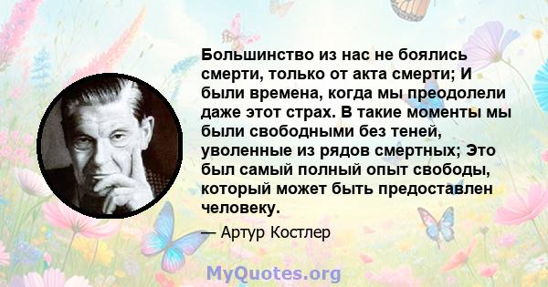 Большинство из нас не боялись смерти, только от акта смерти; И были времена, когда мы преодолели даже этот страх. В такие моменты мы были свободными без теней, уволенные из рядов смертных; Это был самый полный опыт