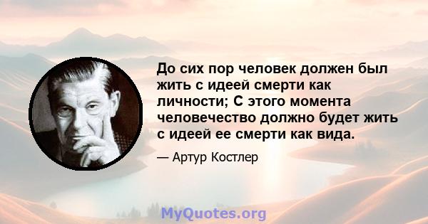 До сих пор человек должен был жить с идеей смерти как личности; С этого момента человечество должно будет жить с идеей ее смерти как вида.