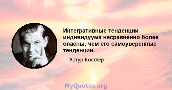 Интегративные тенденции индивидуума несравненно более опасны, чем его самоуверенные тенденции.