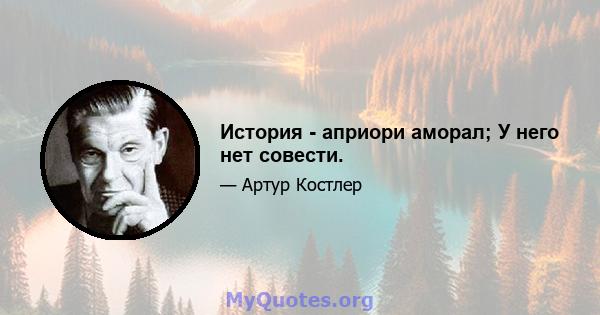 История - априори аморал; У него нет совести.