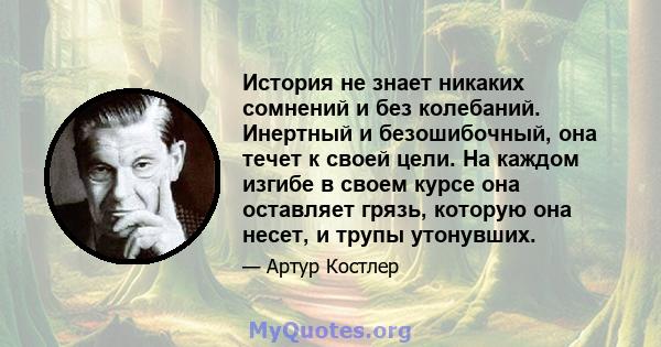 История не знает никаких сомнений и без колебаний. Инертный и безошибочный, она течет к своей цели. На каждом изгибе в своем курсе она оставляет грязь, которую она несет, и трупы утонувших.