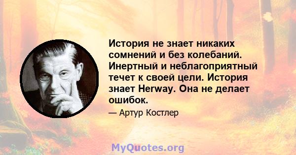 История не знает никаких сомнений и без колебаний. Инертный и неблагоприятный течет к своей цели. История знает Herway. Она не делает ошибок.