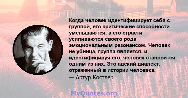 Когда человек идентифицирует себя с группой, его критические способности уменьшаются, а его страсти усиливаются своего рода эмоциональным резонансом. Человек не убийца, группа является, и, идентифицируя его, человек