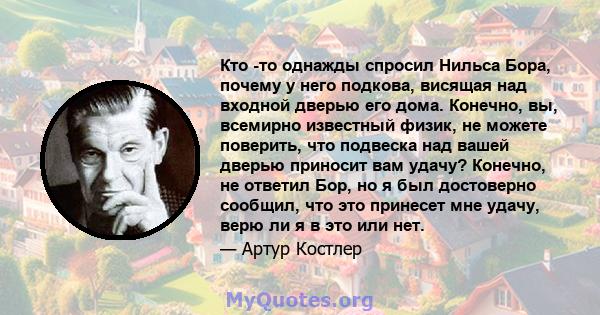 Кто -то однажды спросил Нильса Бора, почему у него подкова, висящая над входной дверью его дома. Конечно, вы, всемирно известный физик, не можете поверить, что подвеска над вашей дверью приносит вам удачу? Конечно, не