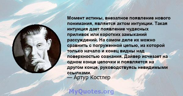 Момент истины, внезапное появление нового понимания, является актом интуиции. Такая интуиция дает появление чудесных приливок или коротких замыканий рассуждений. На самом деле их можно сравнить с погруженной цепью, из