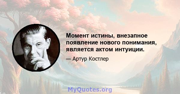 Момент истины, внезапное появление нового понимания, является актом интуиции.