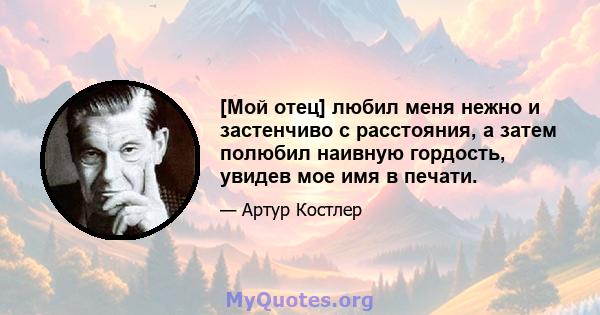 [Мой отец] любил меня нежно и застенчиво с расстояния, а затем полюбил наивную гордость, увидев мое имя в печати.