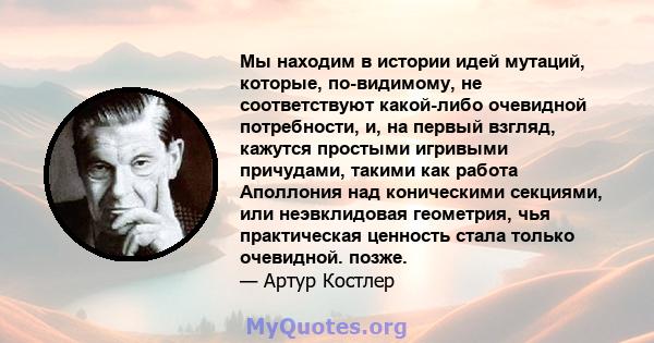 Мы находим в истории идей мутаций, которые, по-видимому, не соответствуют какой-либо очевидной потребности, и, на первый взгляд, кажутся простыми игривыми причудами, такими как работа Аполлония над коническими секциями, 