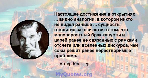 Настоящее достижение в открытиях ... видно аналогии, в которой никто не видел раньше ... сущность открытия заключается в том, что маловероятный брак капусты и царей ранее не связанных с рамками отсчета или вселенных