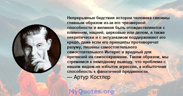 Непрерывные бедствия истории человека связаны главным образом из-за его чрезмерной способности и желания быть отождествляются с племенем, нацией, церковью или делом, а также некритически и с энтузиазмом поддерживают его 