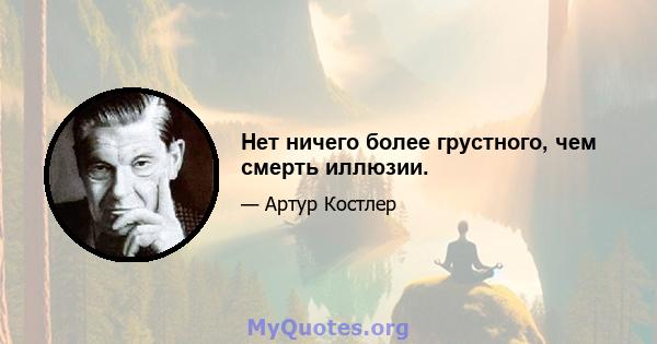 Нет ничего более грустного, чем смерть иллюзии.