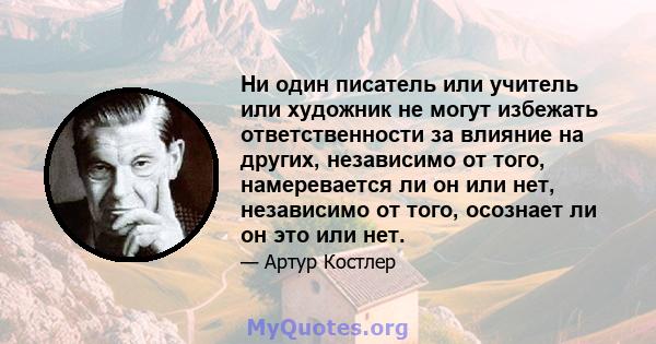 Ни один писатель или учитель или художник не могут избежать ответственности за влияние на других, независимо от того, намеревается ли он или нет, независимо от того, осознает ли он это или нет.