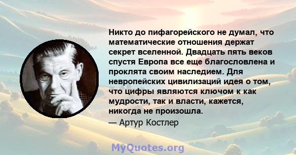 Никто до пифагорейского не думал, что математические отношения держат секрет вселенной. Двадцать пять веков спустя Европа все еще благословлена ​​и проклята своим наследием. Для невропейских цивилизаций идея о том, что