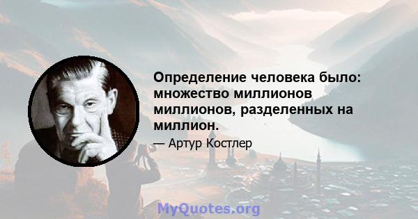 Определение человека было: множество миллионов миллионов, разделенных на миллион.