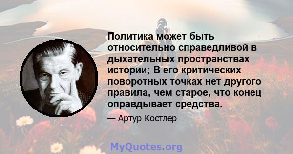 Политика может быть относительно справедливой в дыхательных пространствах истории; В его критических поворотных точках нет другого правила, чем старое, что конец оправдывает средства.