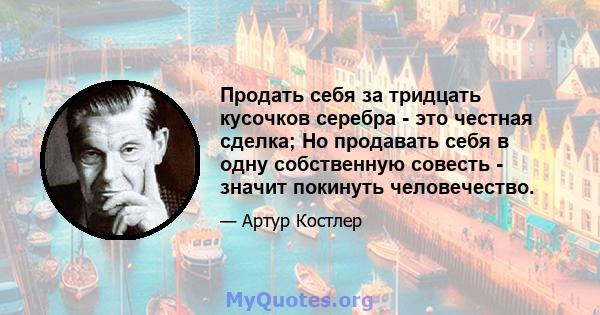 Продать себя за тридцать кусочков серебра - это честная сделка; Но продавать себя в одну собственную совесть - значит покинуть человечество.