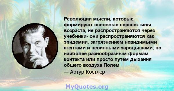 Революции мысли, которые формируют основные перспективы возраста, не распространяются через учебники- они распространяются как эпидемии, загрязнением невидимыми агентами и невинными зародышами, по наиболее разнообразным 