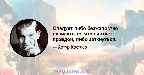 Следует либо безжалостно написать то, что считает правдой, либо заткнуться.