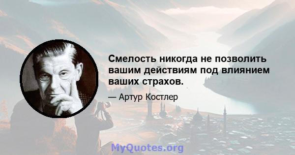 Смелость никогда не позволить вашим действиям под влиянием ваших страхов.