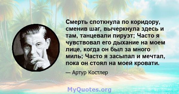 Смерть споткнула по коридору, сменив шаг, вычеркнула здесь и там, танцевали пируэт; Часто я чувствовал его дыхание на моем лице, когда он был за много миль; Часто я засыпал и мечтал, пока он стоял на моей кровати.