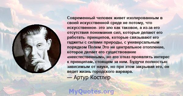 Современный человек живет изолированным в своей искусственной среде не потому, что искусственное- это зло как таковое, а из-за его отсутствия понимания сил, которые делают его работать- принципов, которые связывают его