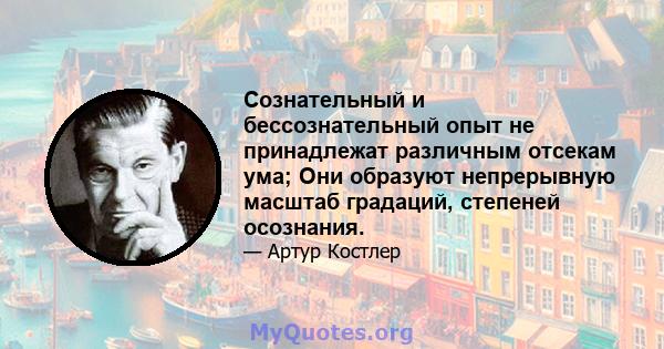 Сознательный и бессознательный опыт не принадлежат различным отсекам ума; Они образуют непрерывную масштаб градаций, степеней осознания.