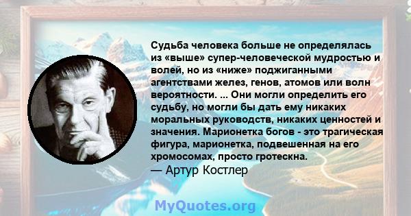 Судьба человека больше не определялась из «выше» супер-человеческой мудростью и волей, но из «ниже» поджиганными агентствами желез, генов, атомов или волн вероятности. ... Они могли определить его судьбу, но могли бы