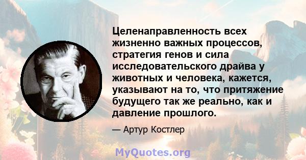 Целенаправленность всех жизненно важных процессов, стратегия генов и сила исследовательского драйва у животных и человека, кажется, указывают на то, что притяжение будущего так же реально, как и давление прошлого.