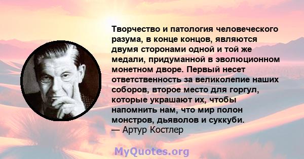 Творчество и патология человеческого разума, в конце концов, являются двумя сторонами одной и той же медали, придуманной в эволюционном монетном дворе. Первый несет ответственность за великолепие наших соборов, второе