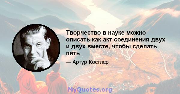 Творчество в науке можно описать как акт соединения двух и двух вместе, чтобы сделать пять