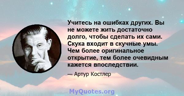 Учитесь на ошибках других. Вы не можете жить достаточно долго, чтобы сделать их сами. Скука входит в скучные умы. Чем более оригинальное открытие, тем более очевидным кажется впоследствии.