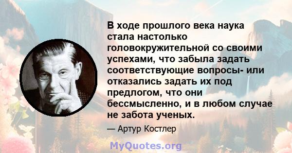 В ходе прошлого века наука стала настолько головокружительной со своими успехами, что забыла задать соответствующие вопросы- или отказались задать их под предлогом, что они бессмысленно, и в любом случае не забота