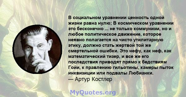 В социальном уравнении ценность одной жизни равна нулю; В космическом уравнении это бесконечно ... не только коммунизм, но и любое политическое движение, которое неявно полагается на чисто утилитарную этику, должно