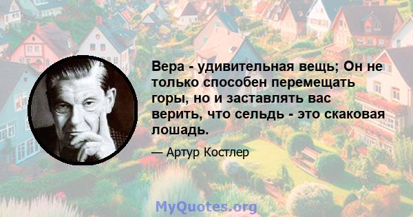 Вера - удивительная вещь; Он не только способен перемещать горы, но и заставлять вас верить, что сельдь - это скаковая лошадь.