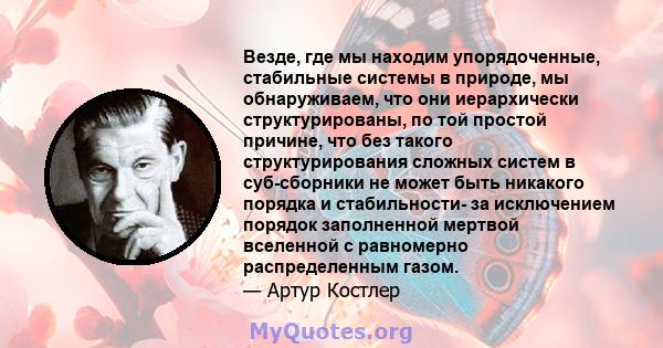 Везде, где мы находим упорядоченные, стабильные системы в природе, мы обнаруживаем, что они иерархически структурированы, по той простой причине, что без такого структурирования сложных систем в суб-сборники не может