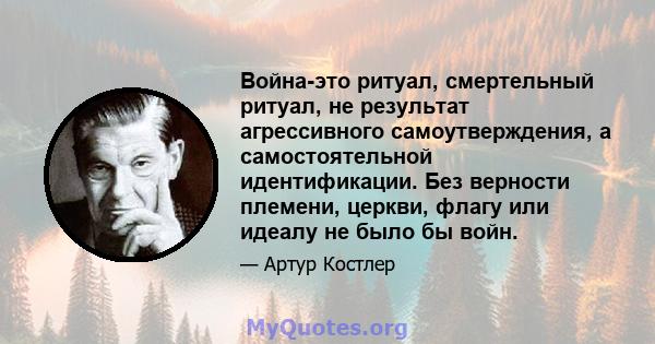 Война-это ритуал, смертельный ритуал, не результат агрессивного самоутверждения, а самостоятельной идентификации. Без верности племени, церкви, флагу или идеалу не было бы войн.