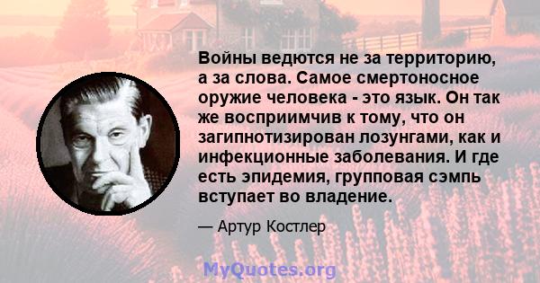 Войны ведются не за территорию, а за слова. Самое смертоносное оружие человека - это язык. Он так же восприимчив к тому, что он загипнотизирован лозунгами, как и инфекционные заболевания. И где есть эпидемия, групповая