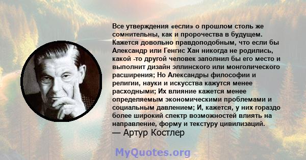 Все утверждения «если» о прошлом столь же сомнительны, как и пророчества в будущем. Кажется довольно правдоподобным, что если бы Александр или Генгис Хан никогда не родились, какой -то другой человек заполнил бы его