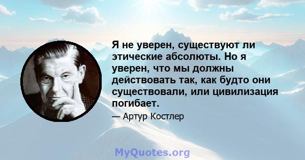 Я не уверен, существуют ли этические абсолюты. Но я уверен, что мы должны действовать так, как будто они существовали, или цивилизация погибает.