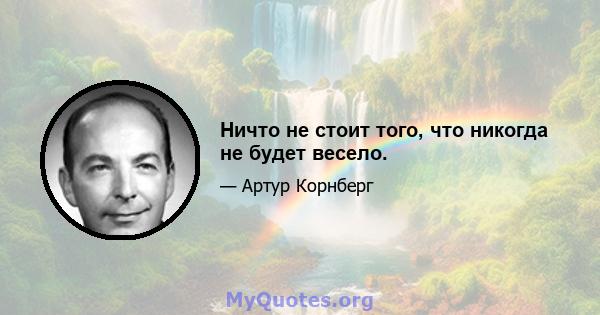 Ничто не стоит того, что никогда не будет весело.