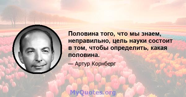 Половина того, что мы знаем, неправильно, цель науки состоит в том, чтобы определить, какая половина.