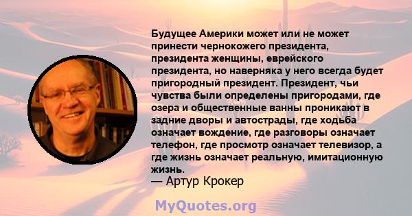 Будущее Америки может или не может принести чернокожего президента, президента женщины, еврейского президента, но наверняка у него всегда будет пригородный президент. Президент, чьи чувства были определены пригородами,