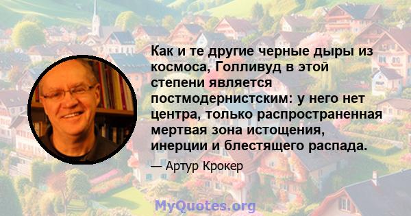 Как и те другие черные дыры из космоса, Голливуд в этой степени является постмодернистским: у него нет центра, только распространенная мертвая зона истощения, инерции и блестящего распада.