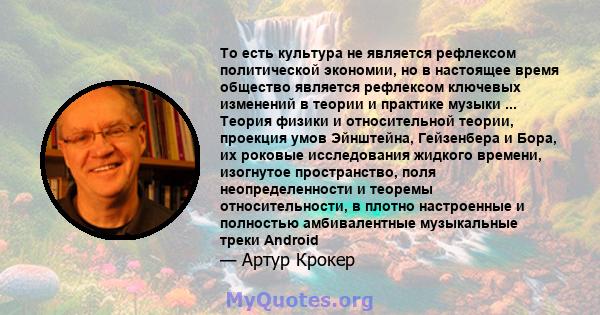 То есть культура не является рефлексом политической экономии, но в настоящее время общество является рефлексом ключевых изменений в теории и практике музыки ... Теория физики и относительной теории, проекция умов